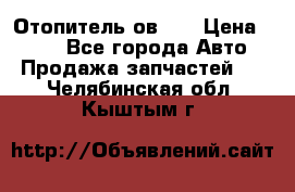 Отопитель ов 30 › Цена ­ 100 - Все города Авто » Продажа запчастей   . Челябинская обл.,Кыштым г.